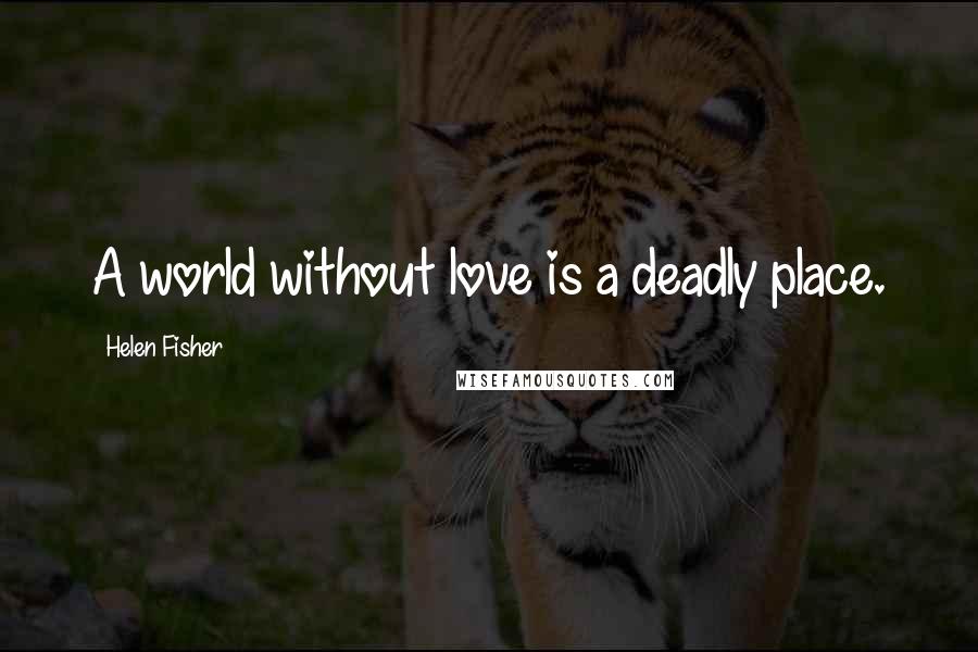 Helen Fisher Quotes: A world without love is a deadly place.