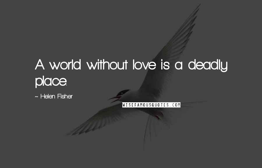 Helen Fisher Quotes: A world without love is a deadly place.