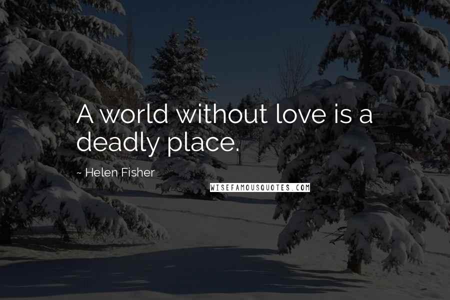 Helen Fisher Quotes: A world without love is a deadly place.