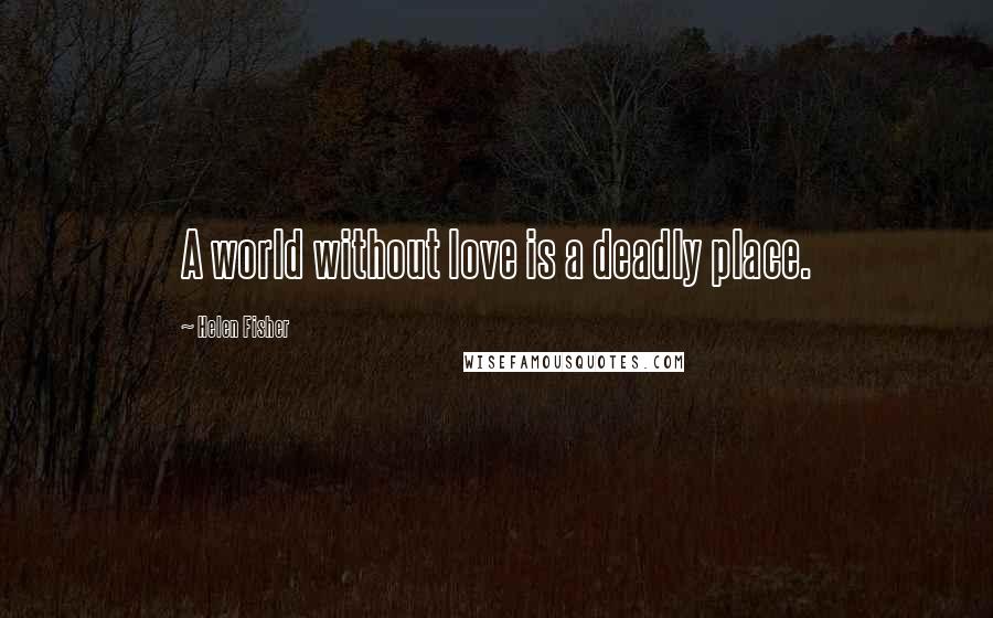 Helen Fisher Quotes: A world without love is a deadly place.