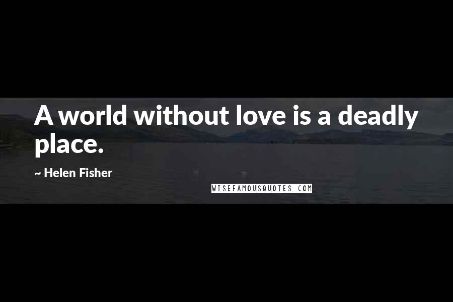 Helen Fisher Quotes: A world without love is a deadly place.