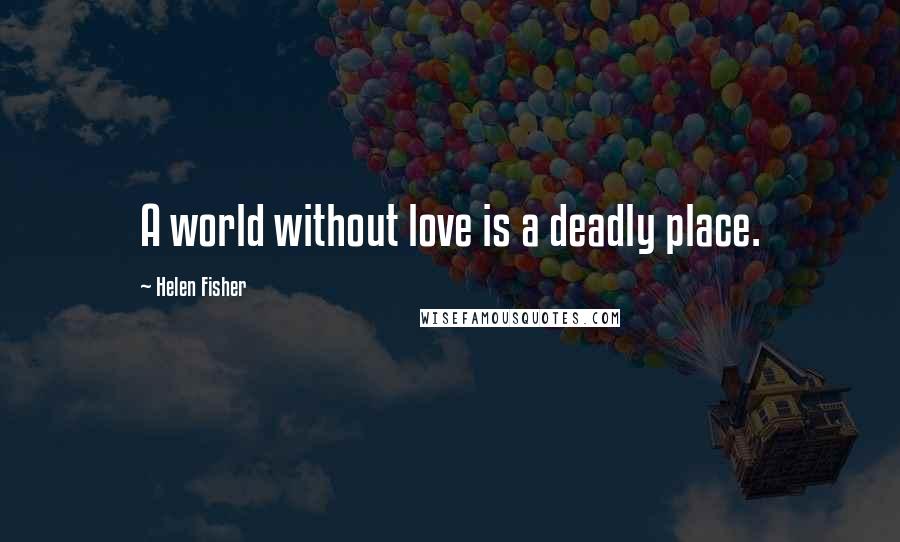 Helen Fisher Quotes: A world without love is a deadly place.