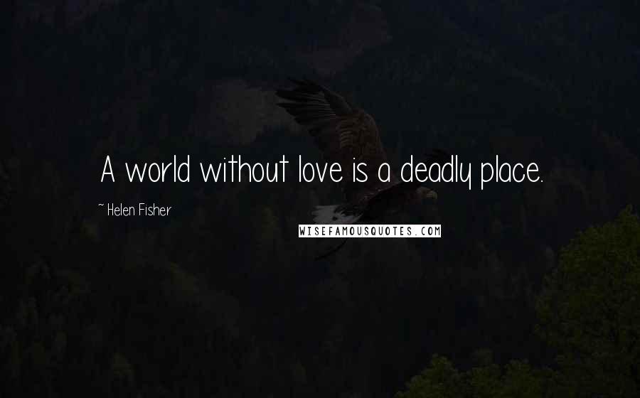 Helen Fisher Quotes: A world without love is a deadly place.