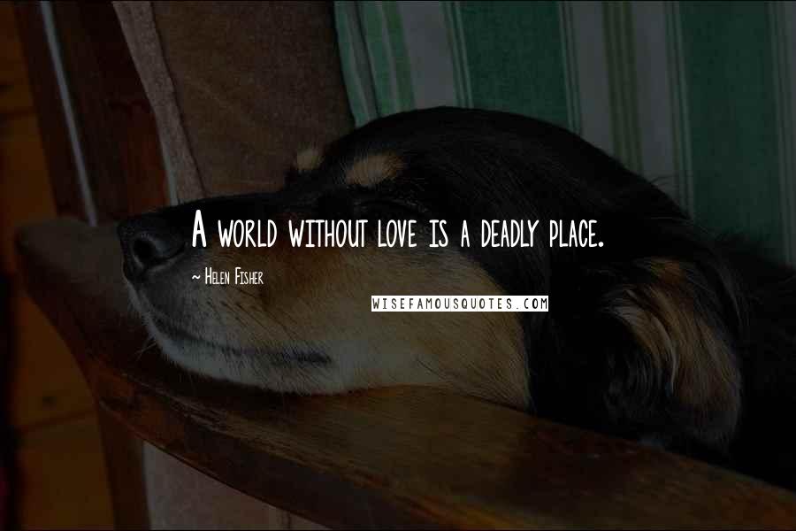 Helen Fisher Quotes: A world without love is a deadly place.