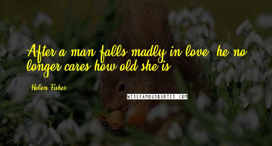 Helen Fisher Quotes: After a man falls madly in love, he no longer cares how old she is.