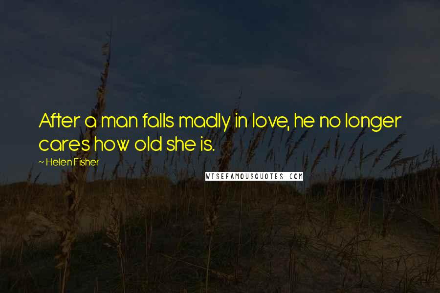 Helen Fisher Quotes: After a man falls madly in love, he no longer cares how old she is.