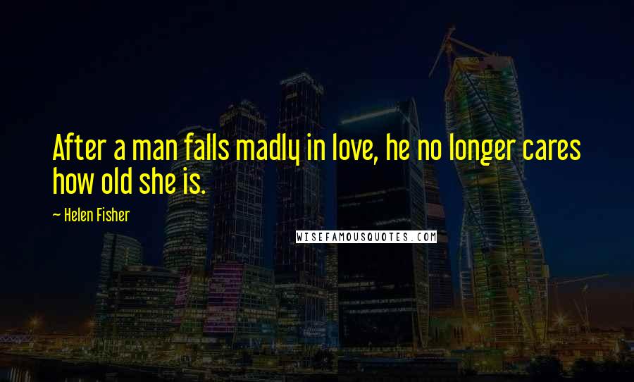 Helen Fisher Quotes: After a man falls madly in love, he no longer cares how old she is.