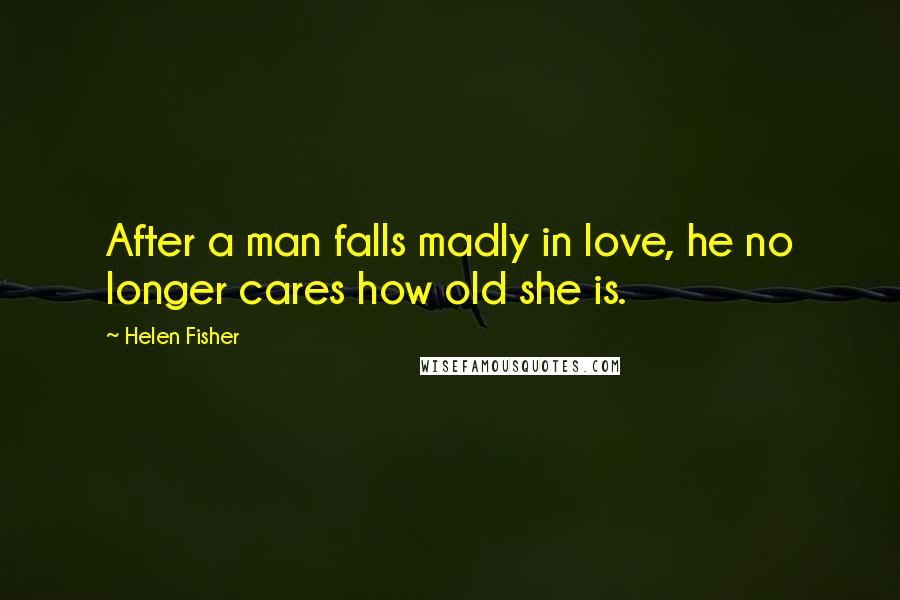 Helen Fisher Quotes: After a man falls madly in love, he no longer cares how old she is.