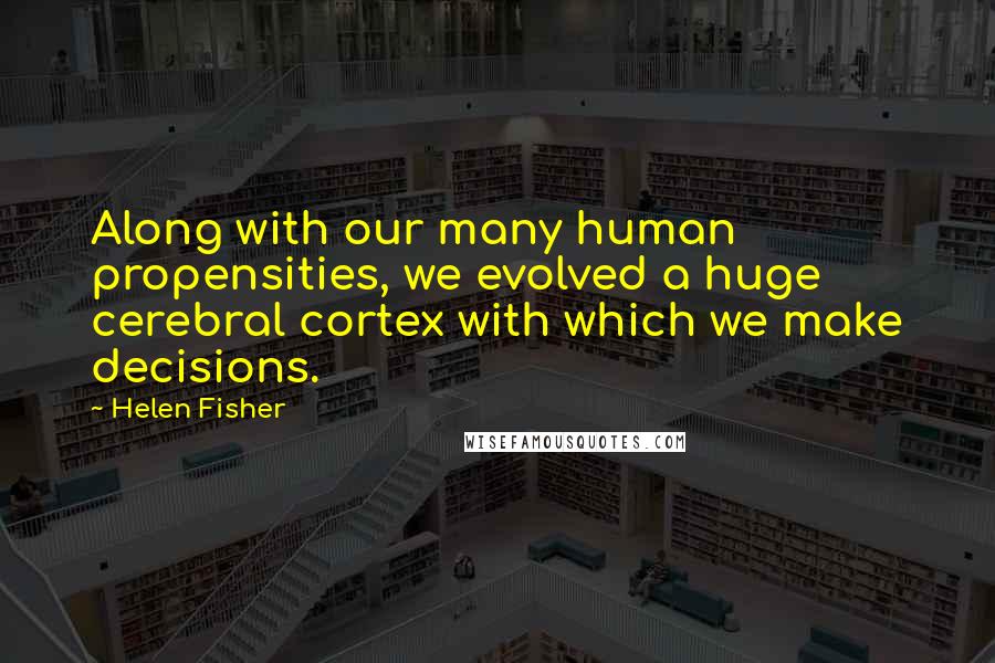 Helen Fisher Quotes: Along with our many human propensities, we evolved a huge cerebral cortex with which we make decisions.