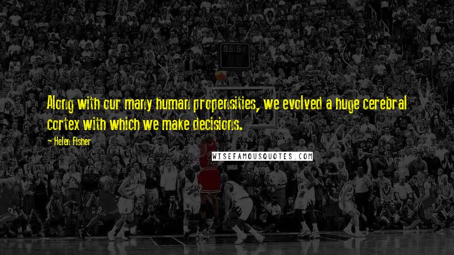 Helen Fisher Quotes: Along with our many human propensities, we evolved a huge cerebral cortex with which we make decisions.