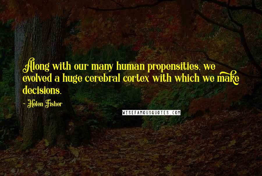 Helen Fisher Quotes: Along with our many human propensities, we evolved a huge cerebral cortex with which we make decisions.
