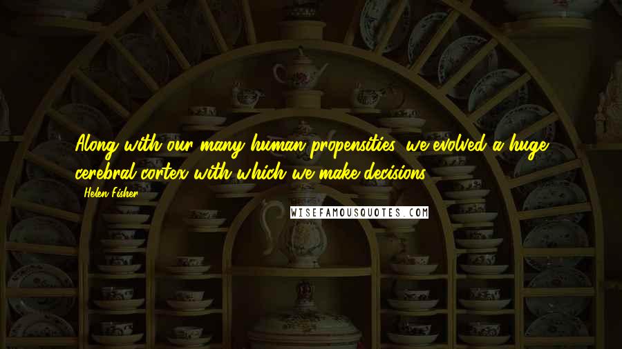 Helen Fisher Quotes: Along with our many human propensities, we evolved a huge cerebral cortex with which we make decisions.