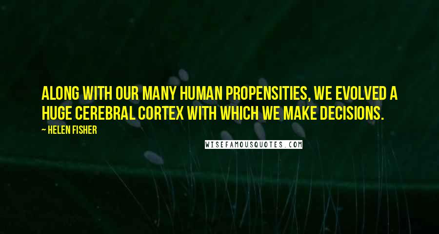 Helen Fisher Quotes: Along with our many human propensities, we evolved a huge cerebral cortex with which we make decisions.