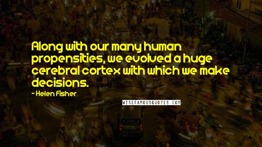 Helen Fisher Quotes: Along with our many human propensities, we evolved a huge cerebral cortex with which we make decisions.