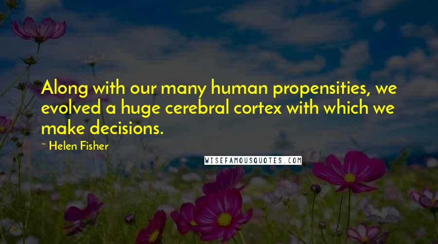 Helen Fisher Quotes: Along with our many human propensities, we evolved a huge cerebral cortex with which we make decisions.