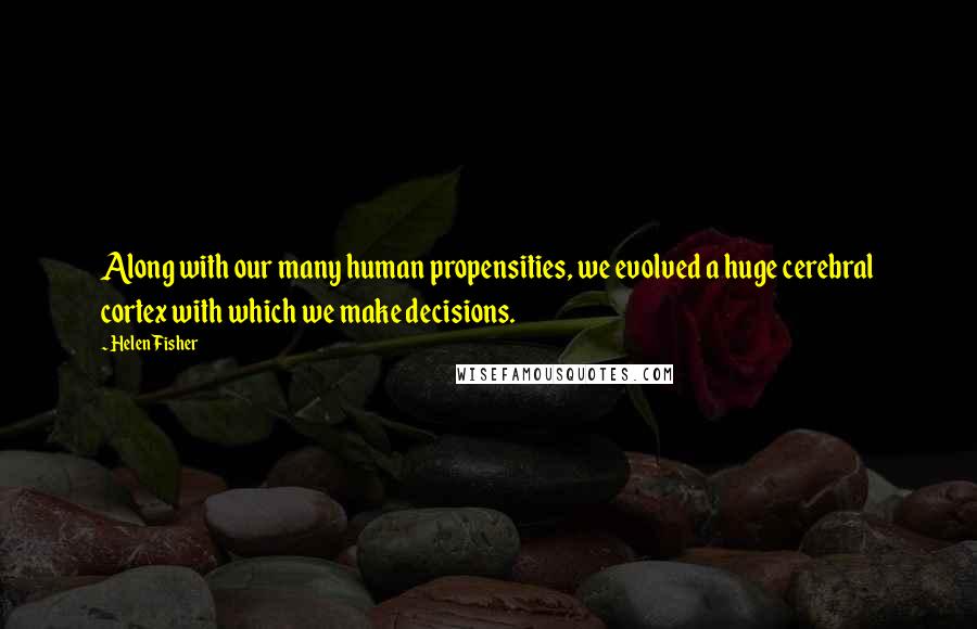 Helen Fisher Quotes: Along with our many human propensities, we evolved a huge cerebral cortex with which we make decisions.