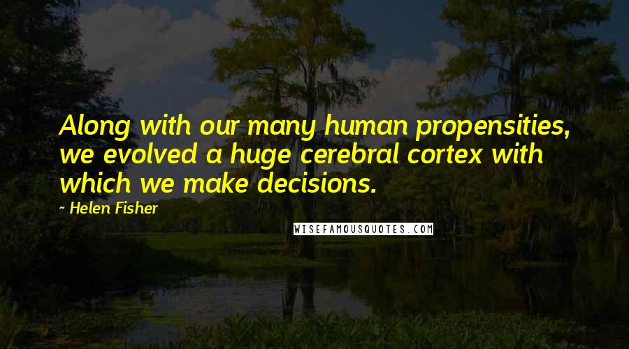 Helen Fisher Quotes: Along with our many human propensities, we evolved a huge cerebral cortex with which we make decisions.