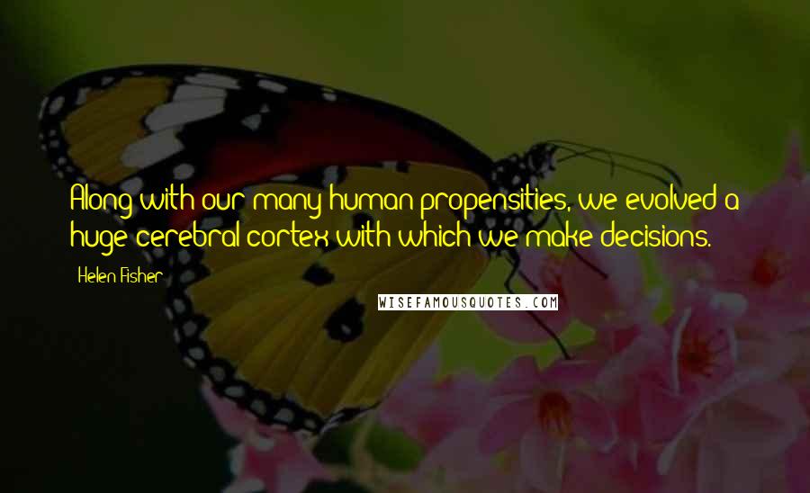 Helen Fisher Quotes: Along with our many human propensities, we evolved a huge cerebral cortex with which we make decisions.