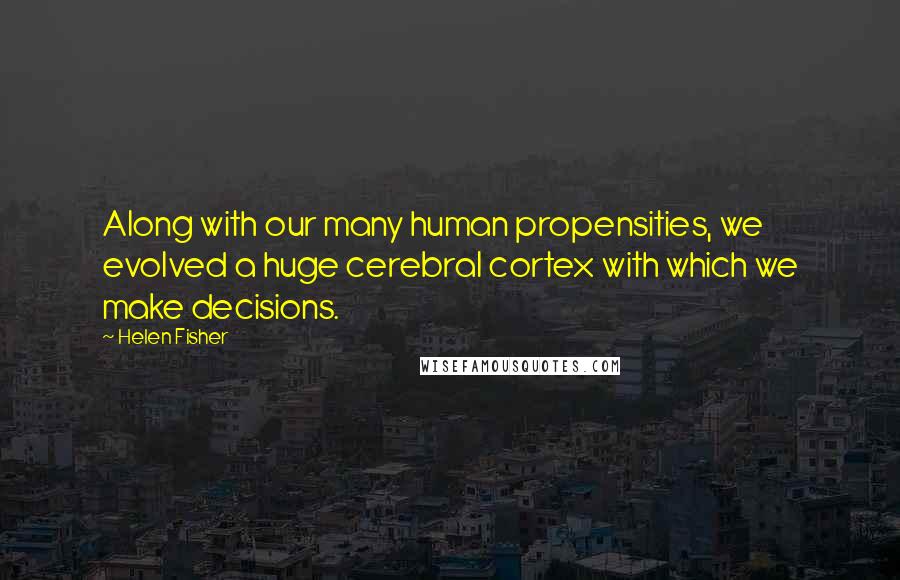 Helen Fisher Quotes: Along with our many human propensities, we evolved a huge cerebral cortex with which we make decisions.