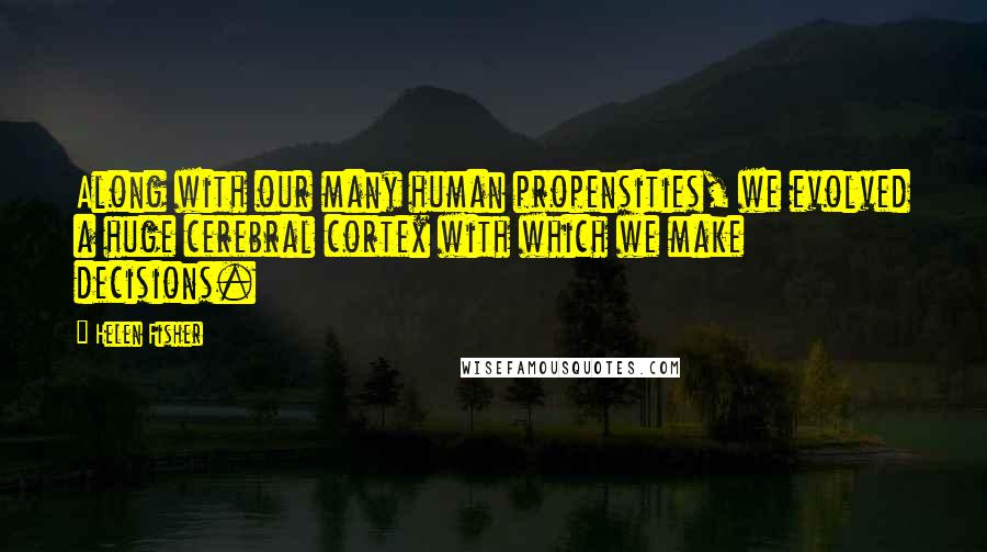 Helen Fisher Quotes: Along with our many human propensities, we evolved a huge cerebral cortex with which we make decisions.