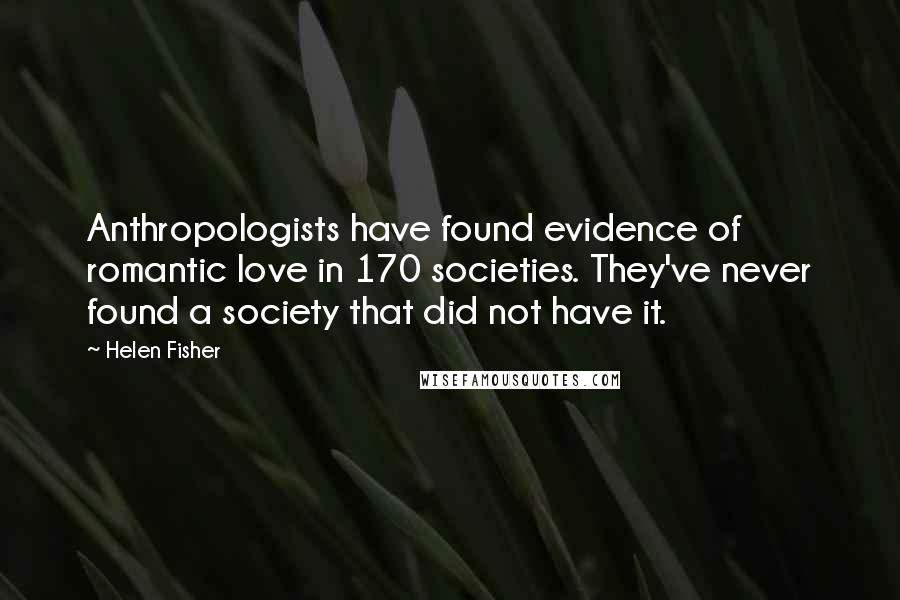 Helen Fisher Quotes: Anthropologists have found evidence of romantic love in 170 societies. They've never found a society that did not have it.