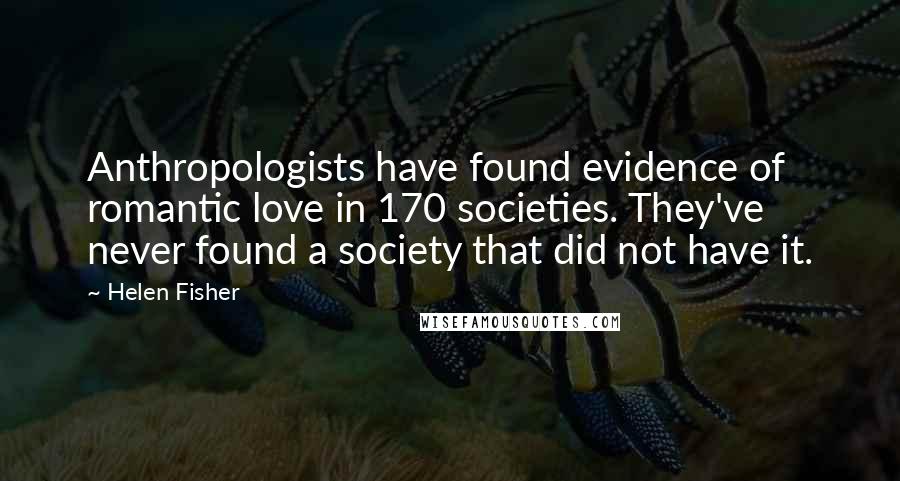Helen Fisher Quotes: Anthropologists have found evidence of romantic love in 170 societies. They've never found a society that did not have it.