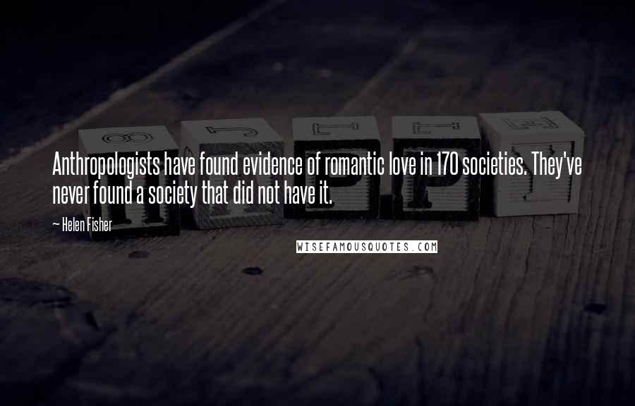 Helen Fisher Quotes: Anthropologists have found evidence of romantic love in 170 societies. They've never found a society that did not have it.