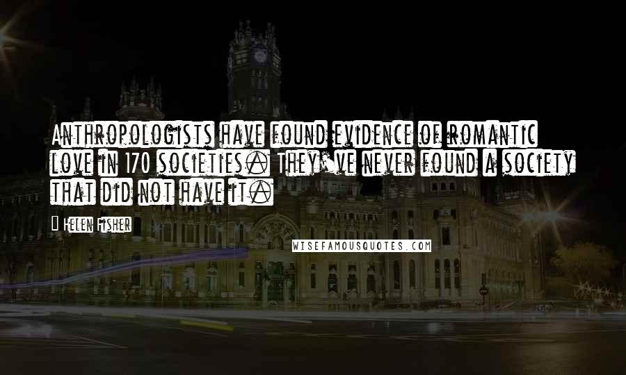 Helen Fisher Quotes: Anthropologists have found evidence of romantic love in 170 societies. They've never found a society that did not have it.
