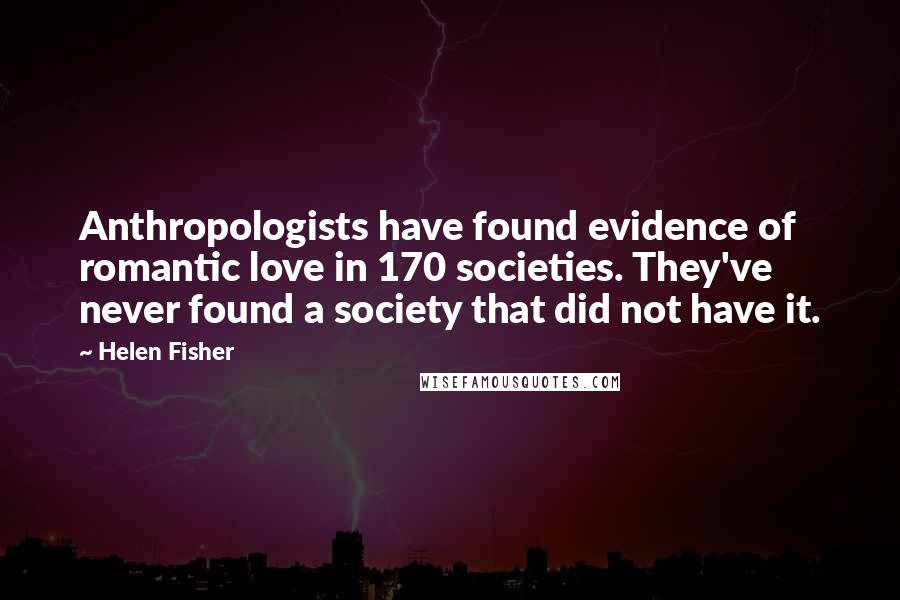 Helen Fisher Quotes: Anthropologists have found evidence of romantic love in 170 societies. They've never found a society that did not have it.
