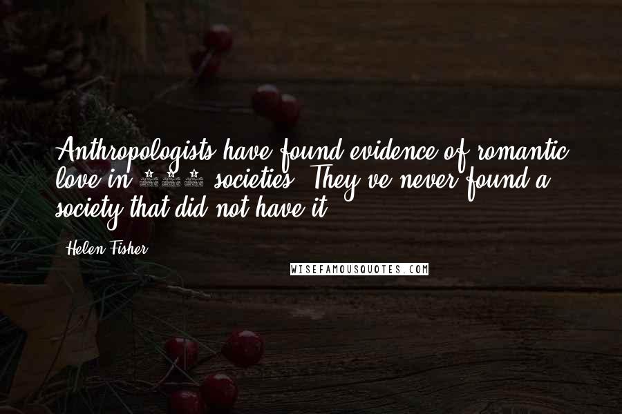 Helen Fisher Quotes: Anthropologists have found evidence of romantic love in 170 societies. They've never found a society that did not have it.