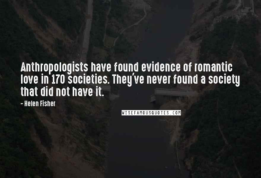Helen Fisher Quotes: Anthropologists have found evidence of romantic love in 170 societies. They've never found a society that did not have it.
