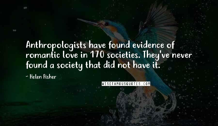 Helen Fisher Quotes: Anthropologists have found evidence of romantic love in 170 societies. They've never found a society that did not have it.