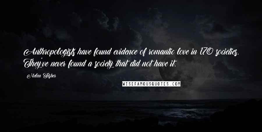 Helen Fisher Quotes: Anthropologists have found evidence of romantic love in 170 societies. They've never found a society that did not have it.