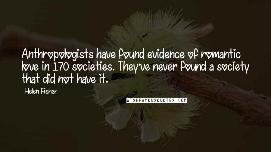 Helen Fisher Quotes: Anthropologists have found evidence of romantic love in 170 societies. They've never found a society that did not have it.