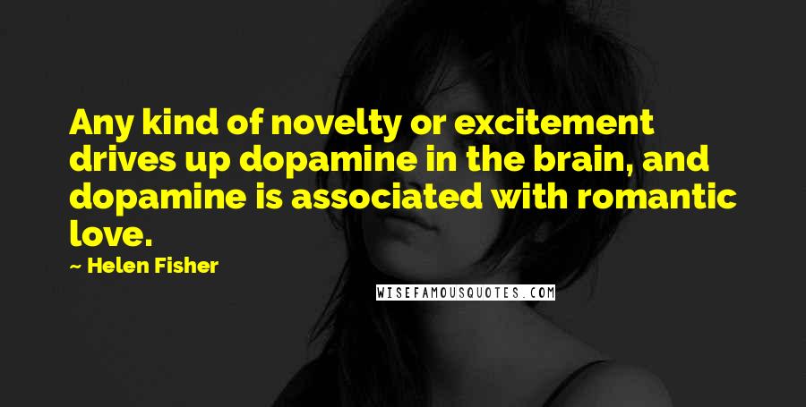 Helen Fisher Quotes: Any kind of novelty or excitement drives up dopamine in the brain, and dopamine is associated with romantic love.