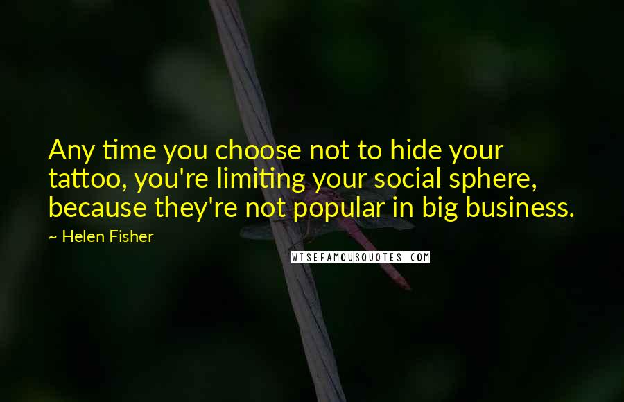 Helen Fisher Quotes: Any time you choose not to hide your tattoo, you're limiting your social sphere, because they're not popular in big business.