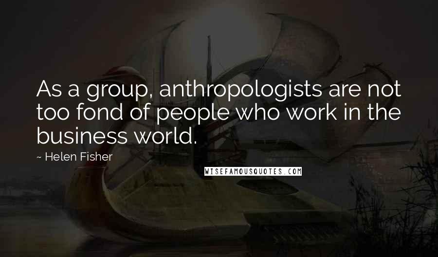 Helen Fisher Quotes: As a group, anthropologists are not too fond of people who work in the business world.