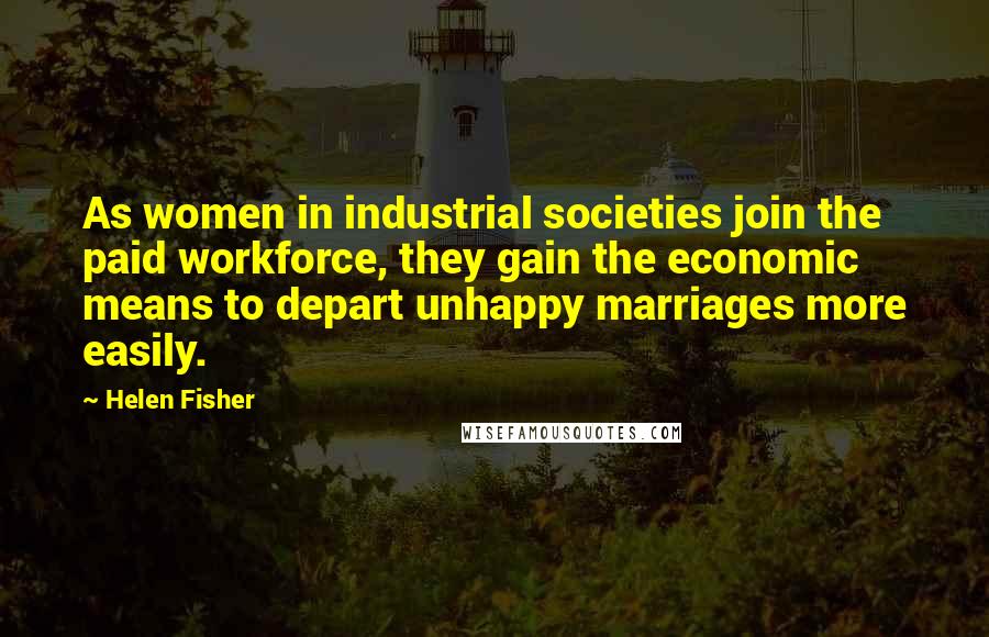 Helen Fisher Quotes: As women in industrial societies join the paid workforce, they gain the economic means to depart unhappy marriages more easily.