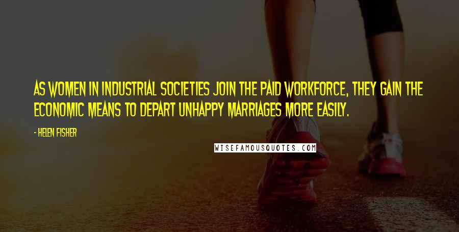 Helen Fisher Quotes: As women in industrial societies join the paid workforce, they gain the economic means to depart unhappy marriages more easily.