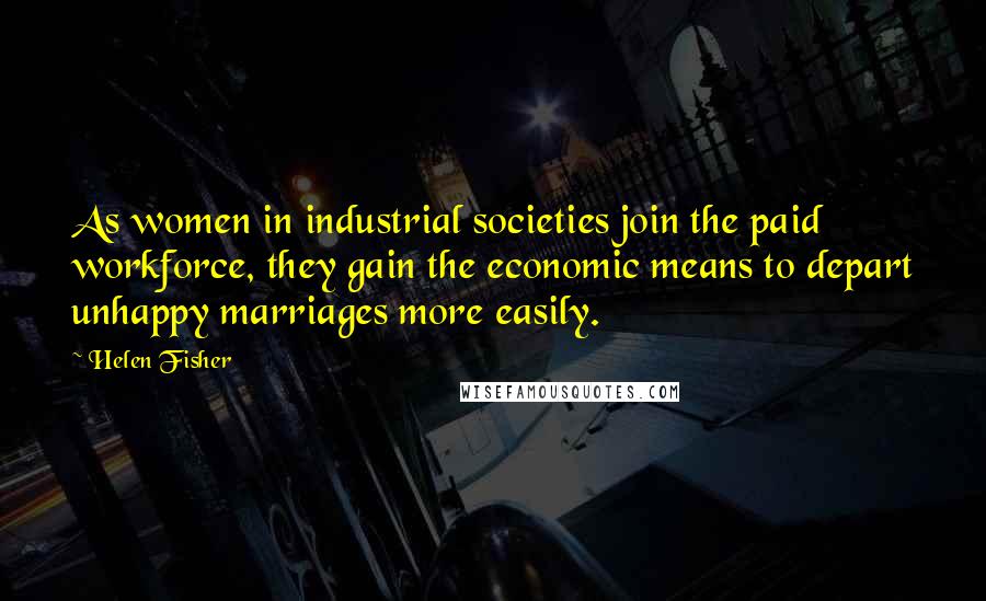 Helen Fisher Quotes: As women in industrial societies join the paid workforce, they gain the economic means to depart unhappy marriages more easily.