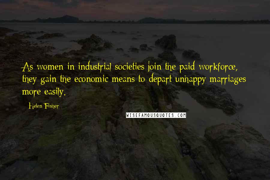 Helen Fisher Quotes: As women in industrial societies join the paid workforce, they gain the economic means to depart unhappy marriages more easily.