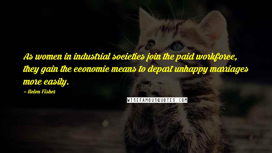 Helen Fisher Quotes: As women in industrial societies join the paid workforce, they gain the economic means to depart unhappy marriages more easily.