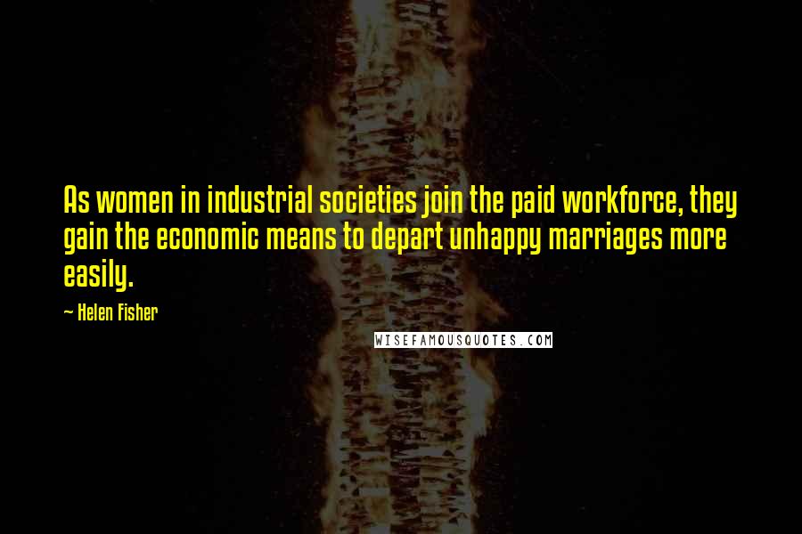 Helen Fisher Quotes: As women in industrial societies join the paid workforce, they gain the economic means to depart unhappy marriages more easily.