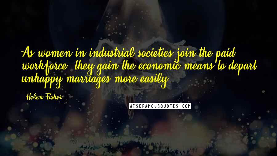 Helen Fisher Quotes: As women in industrial societies join the paid workforce, they gain the economic means to depart unhappy marriages more easily.