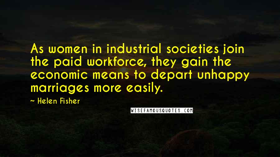 Helen Fisher Quotes: As women in industrial societies join the paid workforce, they gain the economic means to depart unhappy marriages more easily.