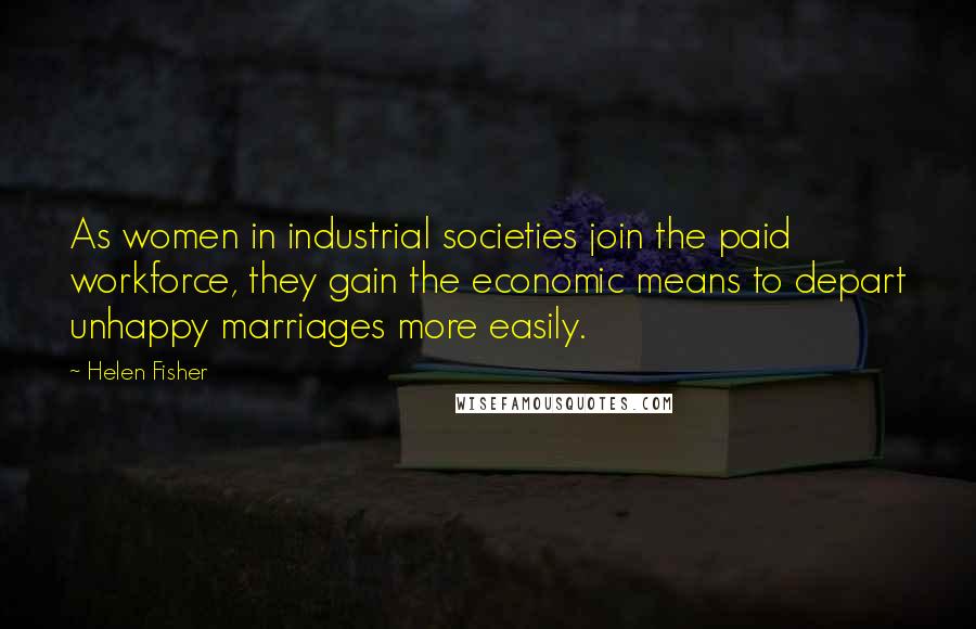 Helen Fisher Quotes: As women in industrial societies join the paid workforce, they gain the economic means to depart unhappy marriages more easily.