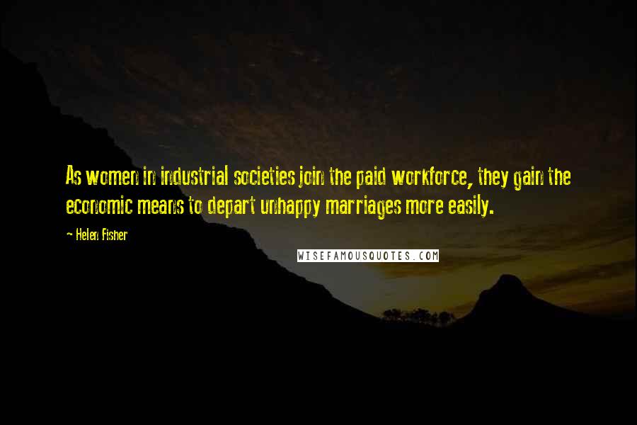 Helen Fisher Quotes: As women in industrial societies join the paid workforce, they gain the economic means to depart unhappy marriages more easily.