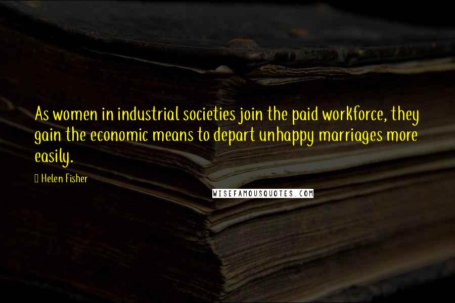 Helen Fisher Quotes: As women in industrial societies join the paid workforce, they gain the economic means to depart unhappy marriages more easily.