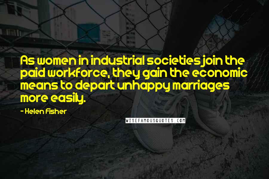 Helen Fisher Quotes: As women in industrial societies join the paid workforce, they gain the economic means to depart unhappy marriages more easily.