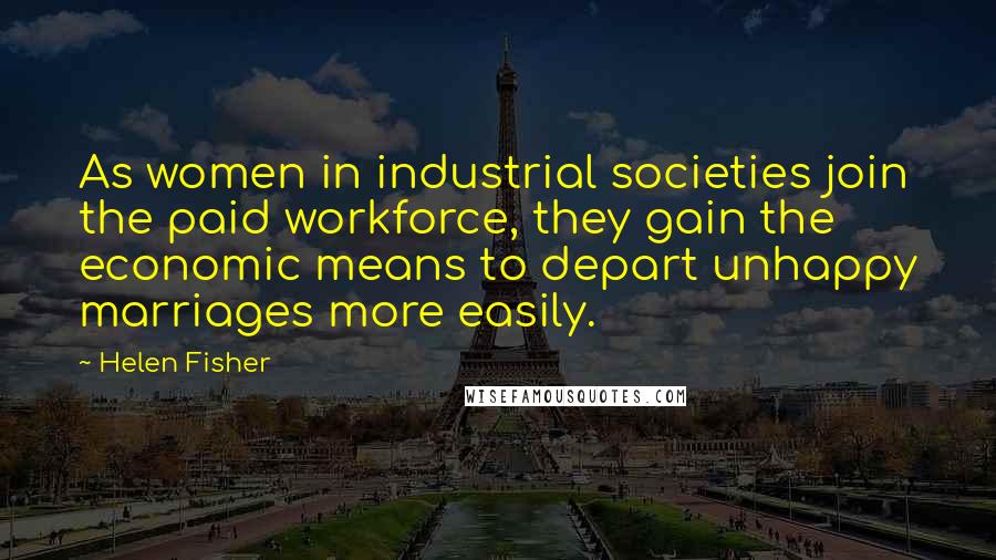 Helen Fisher Quotes: As women in industrial societies join the paid workforce, they gain the economic means to depart unhappy marriages more easily.